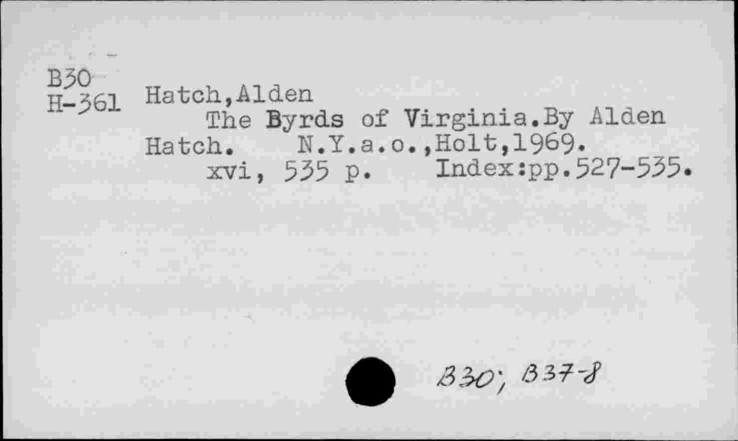 ﻿B50
H-561
Hatch,Alden
The Byrds of Virginia.By Alden Hatch. N.Y.a.o.,Holt,1969.
xvi, 555 p. Index:pp.527-555.
